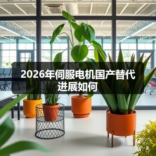 2026年伺服电机国产替代进展如何